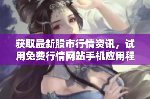 獲取最新股市行情資訊，試用免費(fèi)行情網(wǎng)站手機(jī)應(yīng)用程序