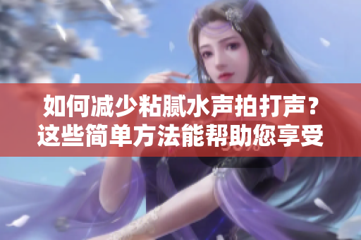 如何減少粘膩水聲拍打聲？這些簡單方法能幫助您享受更寧靜的環(huán)境
