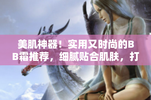 美肌神器！實(shí)用又時(shí)尚的BB霜推薦，細(xì)膩貼合肌膚，打造自然妝容