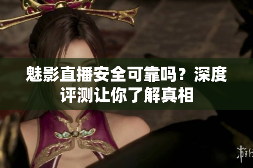 魅影直播安全可靠嗎？深度評測讓你了解真相