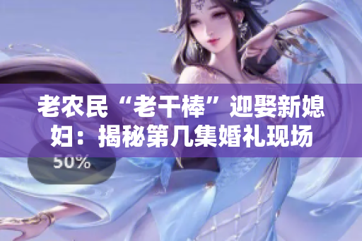 老農(nóng)民“老干棒”迎娶新媳婦：揭秘第幾集婚禮現(xiàn)場