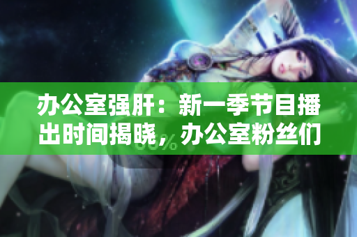 辦公室強(qiáng)肝：新一季節(jié)目播出時(shí)間揭曉，辦公室粉絲們準(zhǔn)備好了嗎？