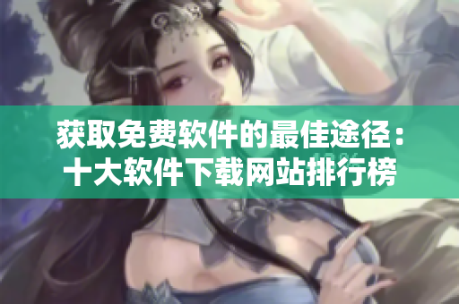 獲取免費(fèi)軟件的最佳途徑：十大軟件下載網(wǎng)站排行榜