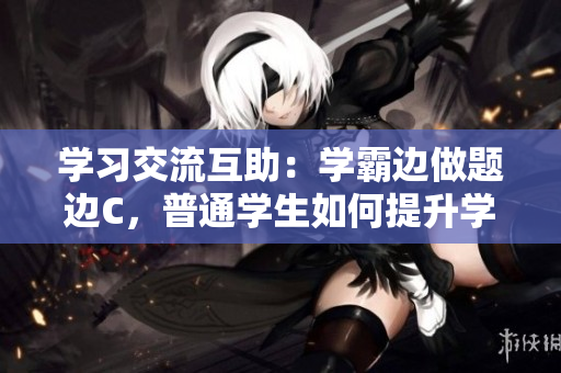 學(xué)習(xí)交流互助：學(xué)霸邊做題邊C，普通學(xué)生如何提升學(xué)習(xí)效率