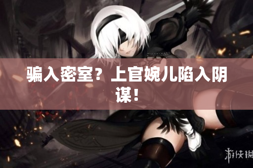 騙入密室？上官婉兒陷入陰謀！