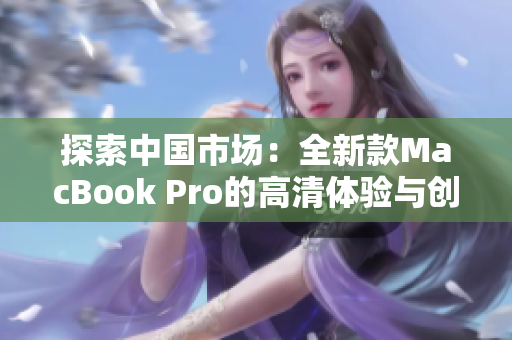探索中國(guó)市場(chǎng)：全新款MacBook Pro的高清體驗(yàn)與創(chuàng)新技術(shù)