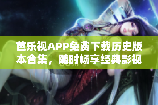 芭樂(lè)視APP免費(fèi)下載歷史版本合集，隨時(shí)暢享經(jīng)典影視資源