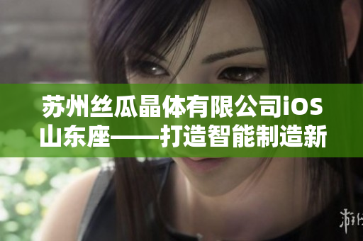 蘇州絲瓜晶體有限公司iOS山東座——打造智能制造新風向
