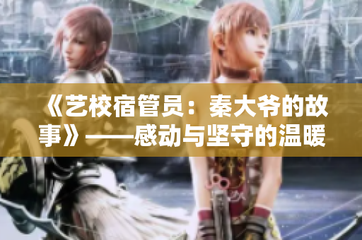 《藝校宿管員：秦大爺?shù)墓适隆贰袆优c堅守的溫暖光芒