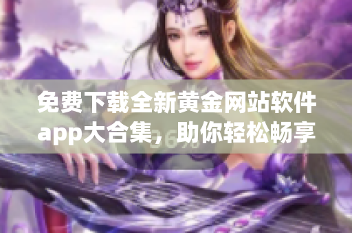 免費下載全新黃金網(wǎng)站軟件app大合集，助你輕松暢享黃金世界
