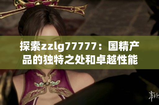 探索zzlg77777：國精產(chǎn)品的獨特之處和卓越性能