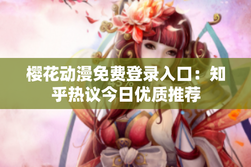 櫻花動漫免費登錄入口：知乎熱議今日優(yōu)質(zhì)推薦