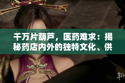 千萬片葫蘆，醫(yī)藥難求：揭秘藥店內(nèi)外的獨特文化、供需博弈及患者心態(tài)