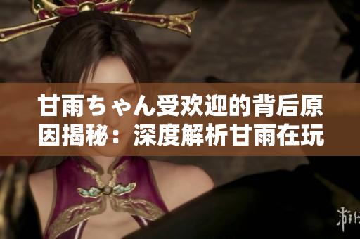 甘雨ちゃん受歡迎的背后原因揭秘：深度解析甘雨在玩家中的魅力