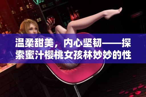 溫柔甜美，內(nèi)心堅韌——探索蜜汁櫻桃女孩林妙妙的性格世界