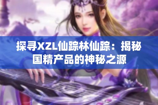 探尋XZL仙蹤林仙蹤：揭秘國(guó)精產(chǎn)品的神秘之源