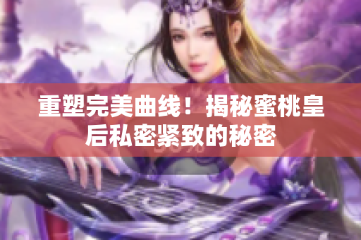 重塑完美曲線！揭秘蜜桃皇后私密緊致的秘密