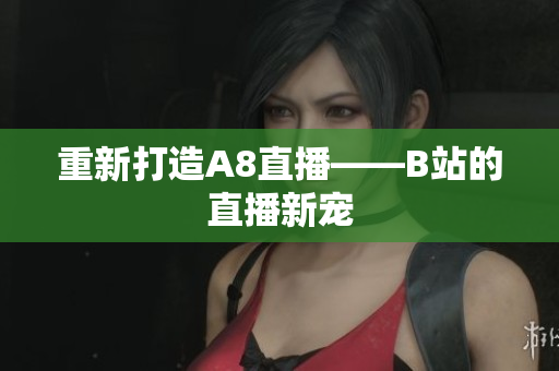 重新打造A8直播——B站的直播新寵