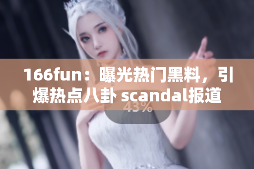 166fun：曝光熱門黑料，引爆熱點(diǎn)八卦 scandal報(bào)道
