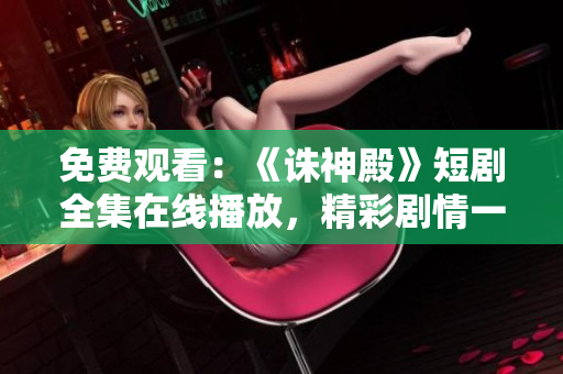 免費(fèi)觀看：《誅神殿》短劇全集在線播放，精彩劇情一網(wǎng)打盡