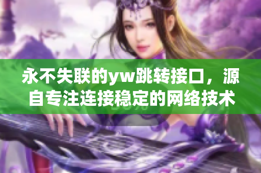 永不失聯(lián)的yw跳轉(zhuǎn)接口，源自專注連接穩(wěn)定的網(wǎng)絡(luò)技術(shù)