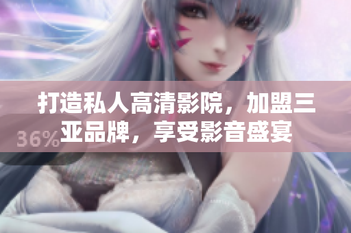 打造私人高清影院，加盟三亞品牌，享受影音盛宴