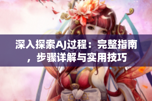 深入探索AJ過(guò)程：完整指南，步驟詳解與實(shí)用技巧