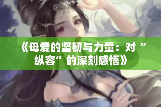 《母愛(ài)的堅(jiān)韌與力量：對(duì)“縱容”的深刻感悟》