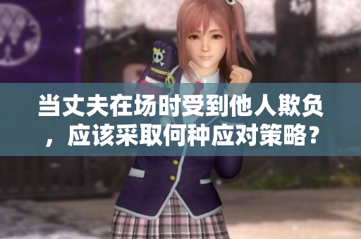 當(dāng)丈夫在場(chǎng)時(shí)受到他人欺負(fù)，應(yīng)該采取何種應(yīng)對(duì)策略？