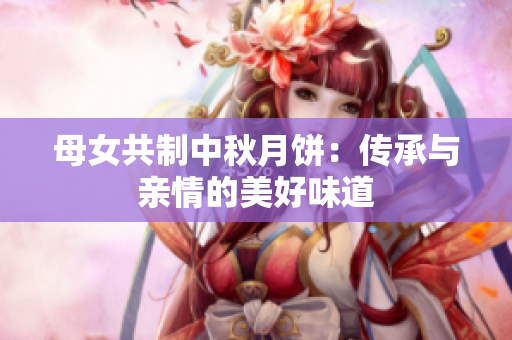 母女共制中秋月餅：傳承與親情的美好味道