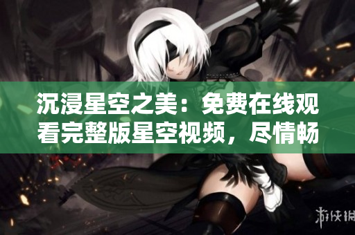 沉浸星空之美：免費(fèi)在線觀看完整版星空視頻，盡情暢游宇宙奧秘！