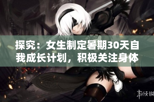 探究：女生制定暑期30天自我成長計劃，積極關(guān)注身體與心理健康發(fā)展