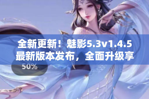 全新更新！魅影5.3v1.4.5最新版本發(fā)布，全面升級享受更多新功能