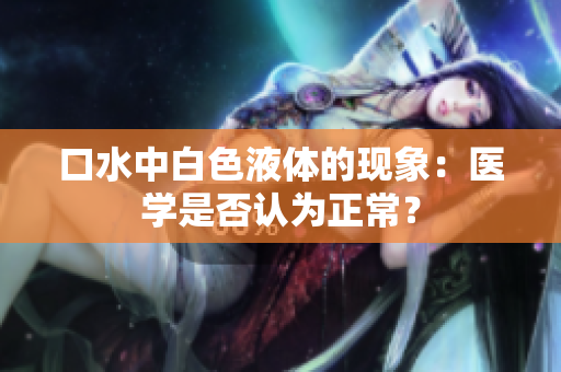 口水中白色液體的現(xiàn)象：醫(yī)學(xué)是否認(rèn)為正常？