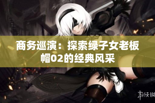 商務(wù)巡演：探索綠子女老板帽02的經(jīng)典風(fēng)采