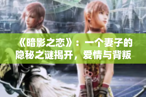 《暗影之戀》：一個妻子的隱秘之謎揭開，愛情與背叛的交織纏繞。