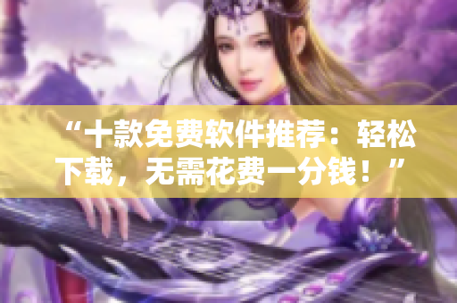 “十款免費軟件推薦：輕松下載，無需花費一分錢！”