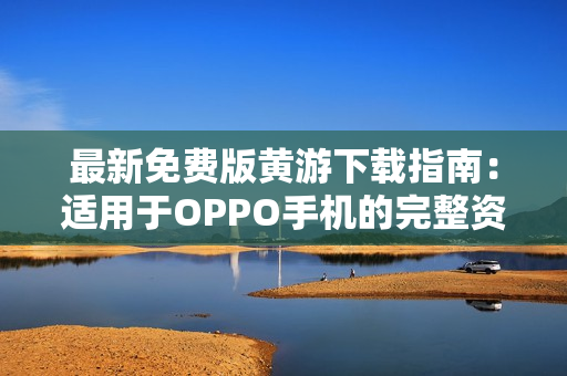 最新免費版黃游下載指南：適用于OPPO手機的完整資源分享3.0.3版本