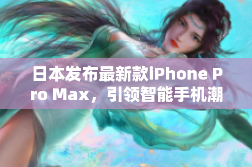 日本發(fā)布最新款iPhone Pro Max，引領智能手機潮流