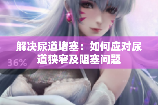 解決尿道堵塞：如何應對尿道狹窄及阻塞問題