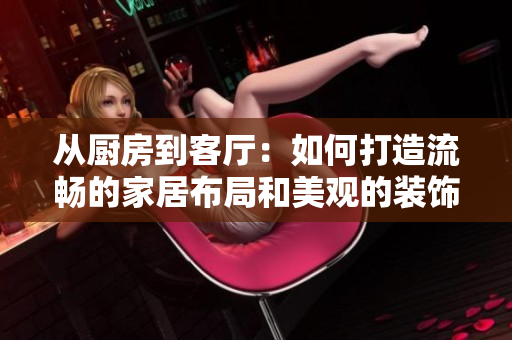 從廚房到客廳：如何打造流暢的家居布局和美觀的裝飾