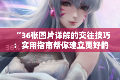 “36張圖片詳解的交往技巧：實(shí)用指南幫你建立更好的人際關(guān)系”
