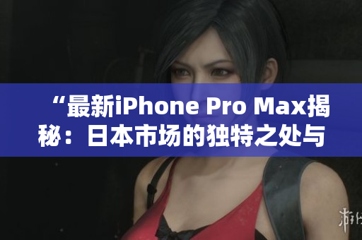 “最新iPhone Pro Max揭秘：日本市場的獨(dú)特之處與全球趨勢的融合”