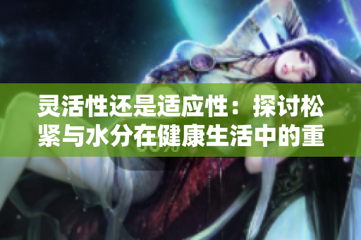 靈活性還是適應(yīng)性：探討松緊與水分在健康生活中的重要性