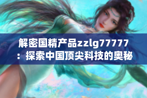 解密?chē)?guó)精產(chǎn)品zzlg77777：探索中國(guó)頂尖科技的奧秘