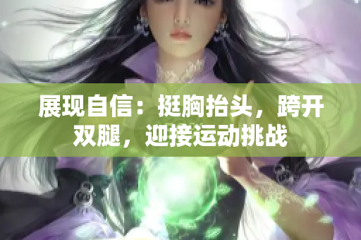 展現(xiàn)自信：挺胸抬頭，跨開(kāi)雙腿，迎接運(yùn)動(dòng)挑戰(zhàn)
