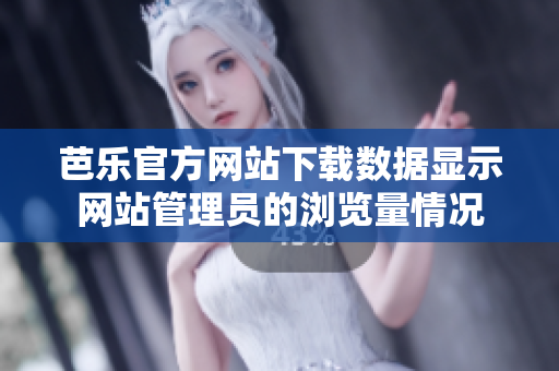 芭樂(lè)官方網(wǎng)站下載數(shù)據(jù)顯示網(wǎng)站管理員的瀏覽量情況