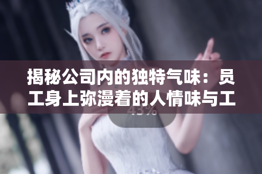 揭秘公司內(nèi)的獨(dú)特氣味：員工身上彌漫著的人情味與工作香