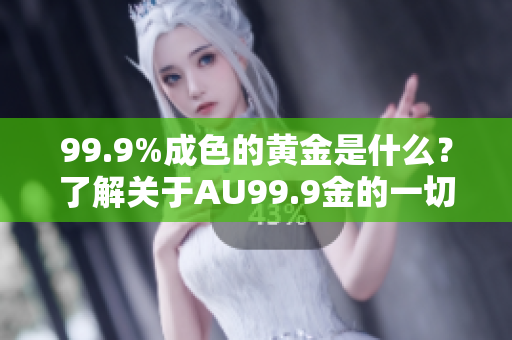 99.9%成色的黃金是什么？了解關(guān)于AU99.9金的一切