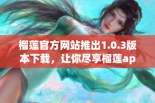 榴蓮官方網(wǎng)站推出1.0.3版本下載，讓你盡享榴蓮app的最新功能